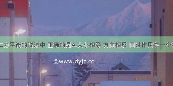 下面关于二力平衡的说法中 正确的是A.大小相等 方向相反 同时作用在一个物体上的两