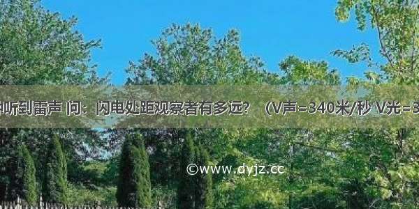 闪电后4秒钟听到雷声 问：闪电处距观察者有多远？（V声=340米/秒 V光=3×108米/秒）