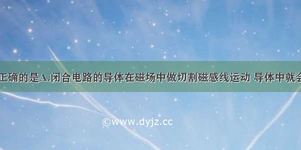 下列说法不正确的是A.闭合电路的导体在磁场中做切割磁感线运动 导体中就会产生感应电