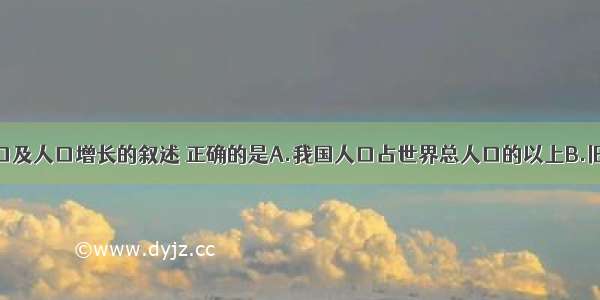 有关我国人口及人口增长的叙述 正确的是A.我国人口占世界总人口的以上B.旧中国由于没