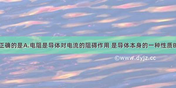 下列说法不正确的是A.电阻是导体对电流的阻碍作用 是导体本身的一种性质B.干电池放电