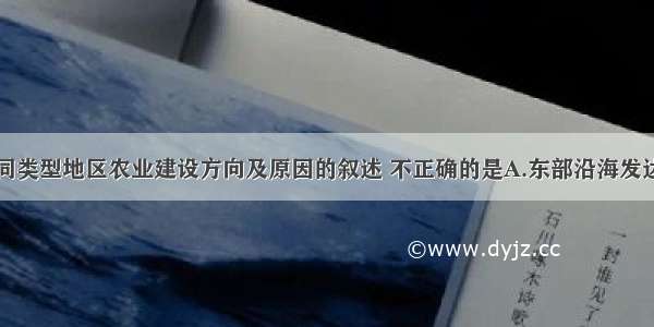 关于我国不同类型地区农业建设方向及原因的叙述 不正确的是A.东部沿海发达地区要积极