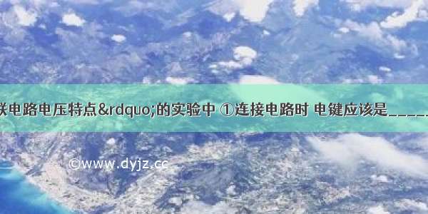 在&ldquo;探究串联电路电压特点&rdquo;的实验中 ①连接电路时 电键应该是________的 电压表必