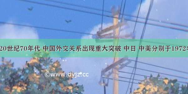 单选题20世纪70年代 中国外交关系出现重大突破 中日 中美分别于1972年 1979