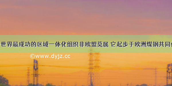 单选题当今世界最成功的区域一体化组织非欧盟莫属 它起步于欧洲煤钢共同体 发展于欧