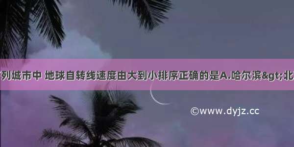 单选题下列城市中 地球自转线速度由大到小排序正确的是A.哈尔滨&gt;北京&gt;南