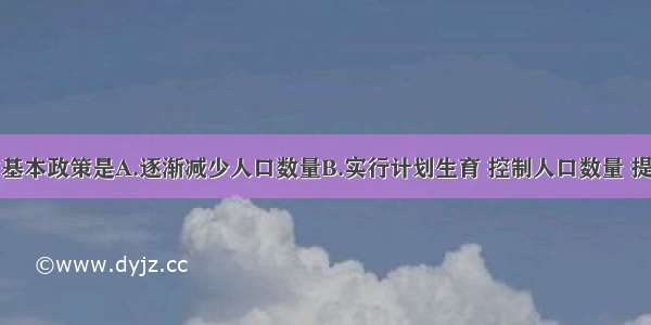 我国人口的基本政策是A.逐渐减少人口数量B.实行计划生育 控制人口数量 提高人口素质