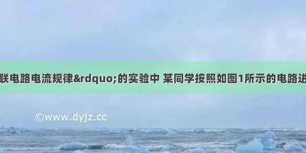 在“探究串联电路电流规律”的实验中 某同学按照如图1所示的电路进行实验：①请你根