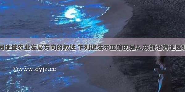 关于我国不同地域农业发展方向的叙述 下列说法不正确的是A.东部沿海地区积极发展出口