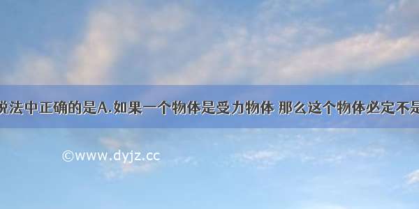 关于力下列说法中正确的是A.如果一个物体是受力物体 那么这个物体必定不是施力物体B.