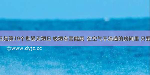 5月31日是第19个世界无烟日 吸烟有害健康．在空气不流通的房间里 只要有一个