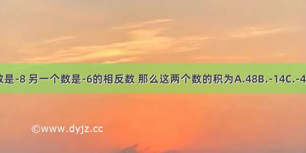 一个数是-8 另一个数是-6的相反数 那么这两个数的积为A.48B.-14C.-48D.14