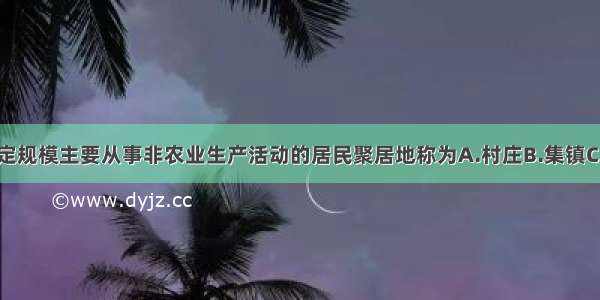 人口达到一定规模主要从事非农业生产活动的居民聚居地称为A.村庄B.集镇C.城市D.乡村