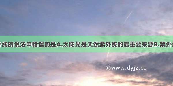 下列有关紫外线的说法中错误的是A.太阳光是天然紫外线的最重要来源B.紫外线有助于人体