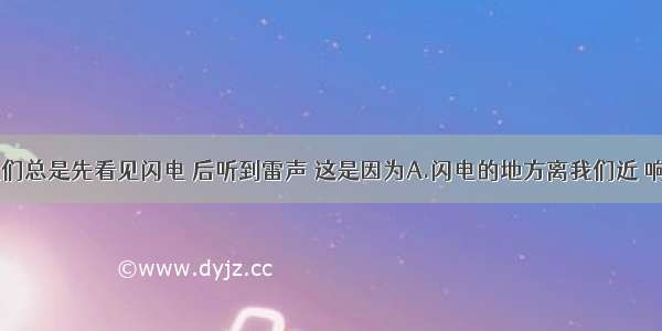 打雷时 我们总是先看见闪电 后听到雷声 这是因为A.闪电的地方离我们近 响雷的地方