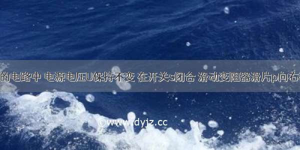 如图所示的电路中 电源电压U保持不变 在开关s闭合 滑动变阻器滑片p向右移动时 下