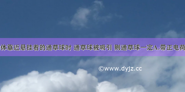 带正电的物体靠近悬挂着的通草球时 通草球被吸引 则通草球一定A.带正电荷B.带负电荷