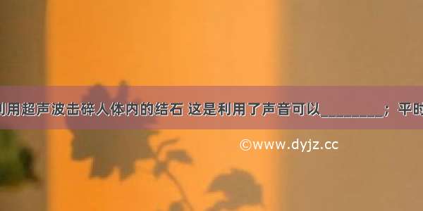 外科医生可以利用超声波击碎人体内的结石 这是利用了声音可以________；平时说的&ldquo;B