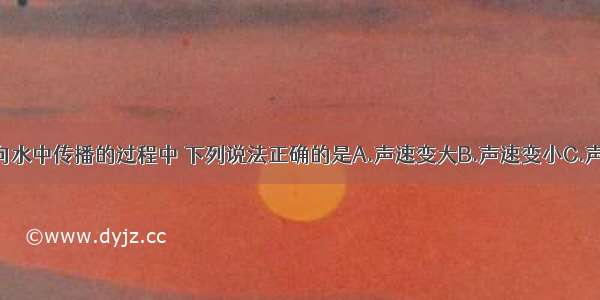 声音从空气向水中传播的过程中 下列说法正确的是A.声速变大B.声速变小C.声速不变D.无