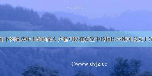 关于声的传播 下列说法中正确的是A.声音可以在真空中传播B.声速可以大于光速C.声音在