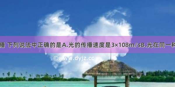 关于光的传播 下列说法中正确的是A.光的传播速度是3×108m/sB.光在同一种介质中一定