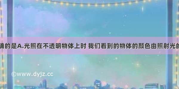 下列说法正确的是A.光照在不透明物体上时 我们看到的物体的颜色由照射光的颜色决定B.