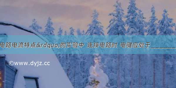 在&ldquo;探究串联电路电流特点&rdquo;的实验中 连接电路时 电键应处于________状态；电流表必