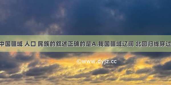 下列有关中国疆域 人口 民族的叙述正确的是A.我国疆域辽阔 北回归线穿过我国南部 