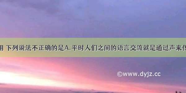 关于声的应用 下列说法不正确的是A.平时人们之间的语言交流就是通过声来传达信息的B.