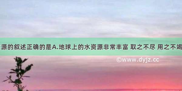 下列关于资源的叙述正确的是A.地球上的水资源非常丰富 取之不尽 用之不竭B.宝贵的金