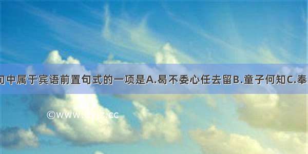 单选题下列句中属于宾语前置句式的一项是A.曷不委心任去留B.童子何知C.奉晨昏于万里D