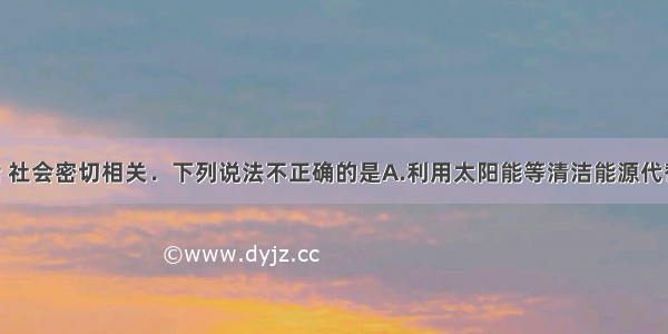 化学与生活 社会密切相关．下列说法不正确的是A.利用太阳能等清洁能源代替化石燃料 