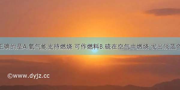 下列叙述正确的是A.氧气能支持燃烧 可作燃料B.硫在空气中燃烧 发出淡蓝色火焰 生成