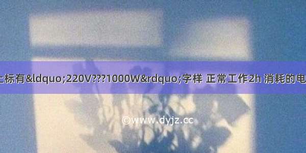 某电热水器的铭牌上标有“220V???1000W”字样 正常工作2h 消耗的电能是________kW?h