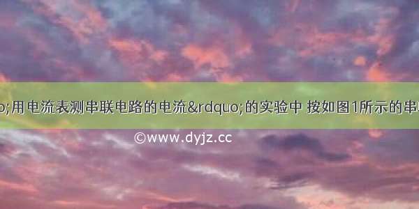 小王同学在“用电流表测串联电路的电流”的实验中 按如图1所示的串联电路图接好电路