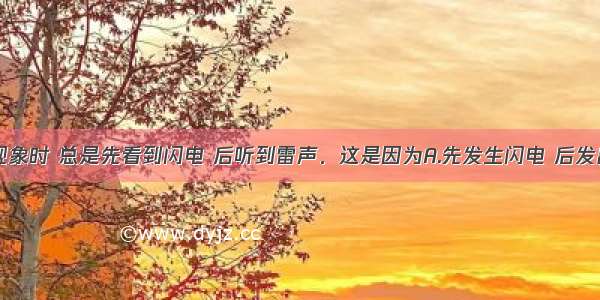 发生雷电现象时 总是先看到闪电 后听到雷声．这是因为A.先发生闪电 后发出雷声B.闪