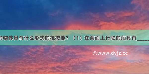 下列情况中的物体具有什么形式的机械能？（1）在海面上行驶的船具有______ （2）被拉