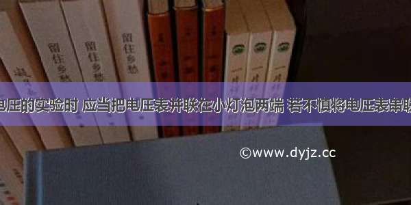 在做测量电压的实验时 应当把电压表并联在小灯泡两端 若不慎将电压表串联在电路中 