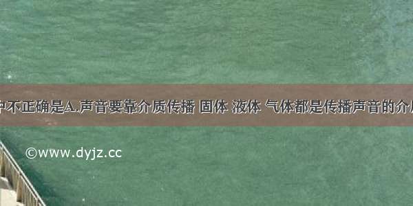 下列说法中不正确是A.声音要靠介质传播 固体 液体 气体都是传播声音的介质B.机翼靠