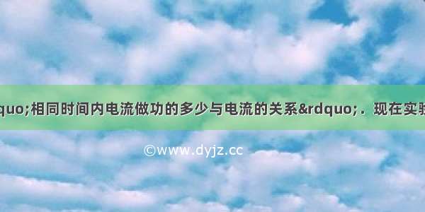 某同学想探究“相同时间内电流做功的多少与电流的关系”．现在实验器材有电源 开关 