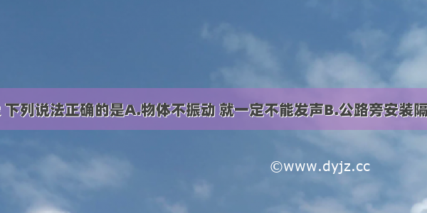 关于声现象 下列说法正确的是A.物体不振动 就一定不能发声B.公路旁安装隔音墙是为了