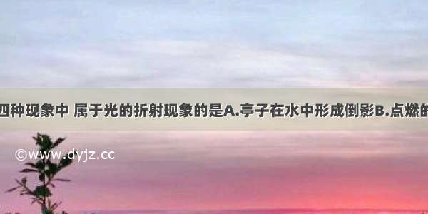 如图所示的四种现象中 属于光的折射现象的是A.亭子在水中形成倒影B.点燃的蜡烛通过小