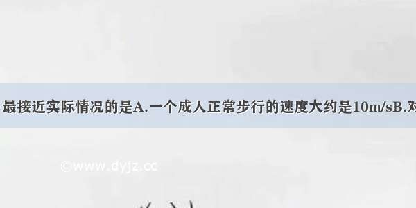 下列数据中 最接近实际情况的是A.一个成人正常步行的速度大约是10m/sB.对人体安全的