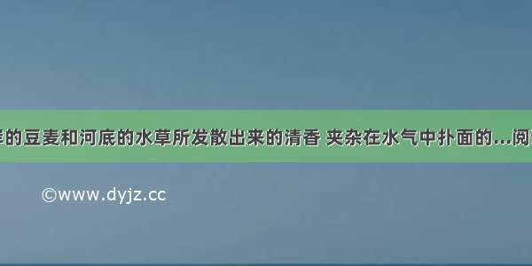 ①两岸的豆麦和河底的水草所发散出来的清香 夹杂在水气中扑面的...阅读答案