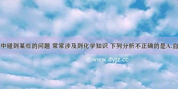 单选题生活中碰到某些的问题 常常涉及到化学知识 下列分析不正确的是A.白色污染通常