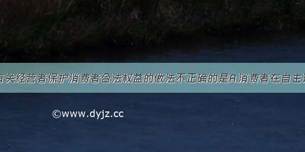 单选题下列有关经营者保护消费者合法权益的做法不正确的是A.消费者在自主选择商品或服