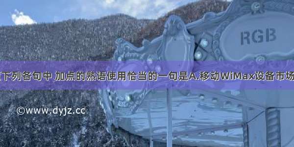 单选题下列各句中 加点的熟语使用恰当的一句是A.移动WiMax设备市场预计在