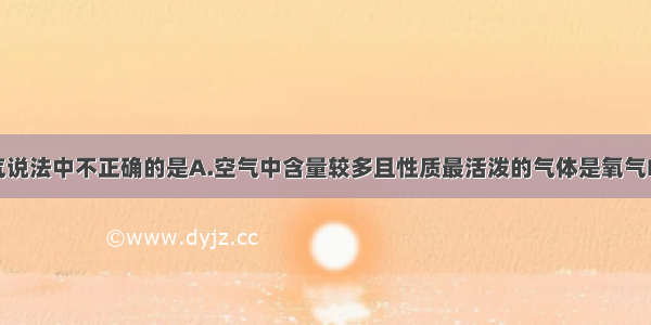 下列有关空气说法中不正确的是A.空气中含量较多且性质最活泼的气体是氧气B.从空气中分