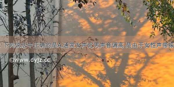 关于声现象 下列说法中正确的是A.通常女声比男声音调高 是由于女性声带振动比男性声