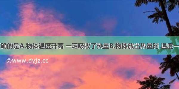 下列说法正确的是A.物体温度升高 一定吸收了热量B.物体放出热量时 温度一定降低C.夏